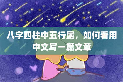 八字四柱中五行属，如何看用中文写一篇文章