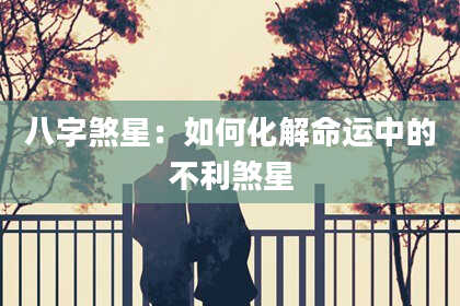八字煞星：如何化解命运中的不利煞星