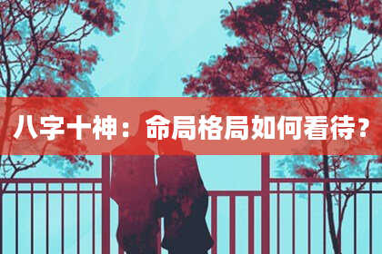 八字十神：命局格局如何看待？