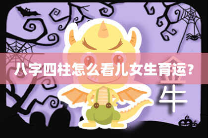 八字四柱怎么看儿女生育运？