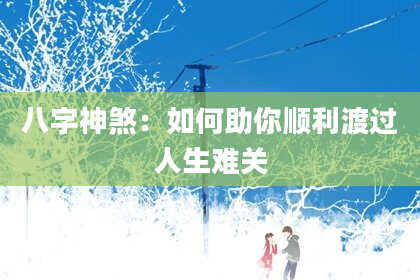 八字神煞：如何助你顺利渡过人生难关