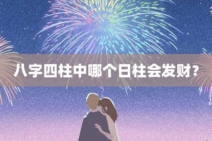 八字四柱中哪个日柱会发财？