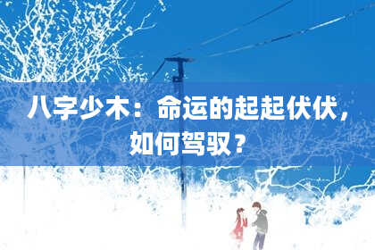 八字少木：命运的起起伏伏，如何驾驭？