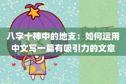八字十神中的地支：如何运用中文写一篇有吸引力的文章
