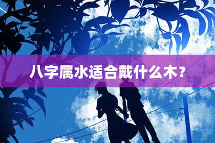 八字属水适合戴什么木？