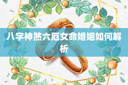 八字神煞六厄女命婚姻如何解析