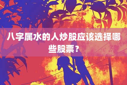 八字属水的人炒股应该选择哪些股票?