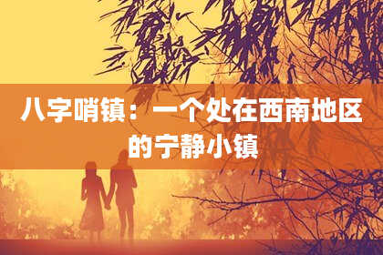 八字哨镇：一个处在西南地区的宁静小镇