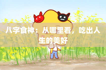 八字食神：从哪里看，吃出人生的美好