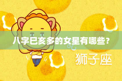 八字巳亥多的女星有哪些？