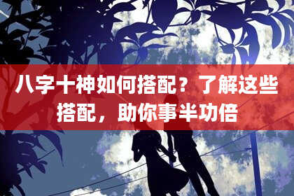 八字十神如何搭配？了解这些搭配，助你事半功倍