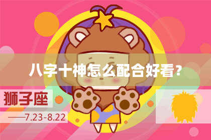 八字十神怎么配合好看？
