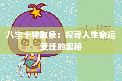 八字十神取象：探寻人生命运变迁的奥秘