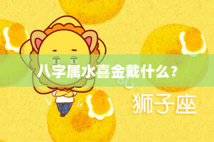 八字属水喜金戴什么?