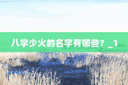 八字少火的名字有哪些？_1