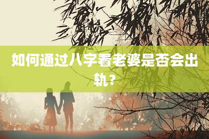 如何通过八字看老婆是否会出轨?