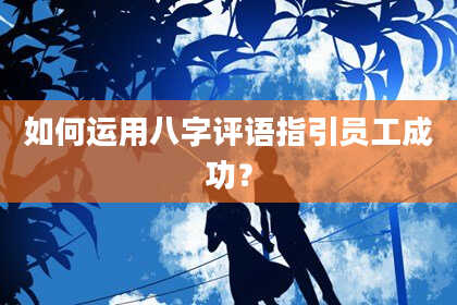 如何运用八字评语指引员工成功？