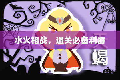 水火相战，通关必备利器