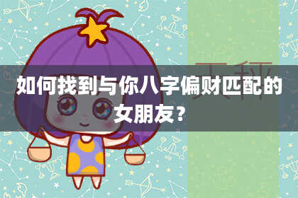 如何找到与你八字偏财匹配的女朋友？
