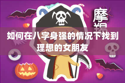 如何在八字身强的情况下找到理想的女朋友