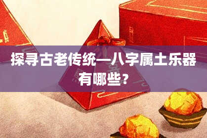 探寻古老传统—八字属土乐器有哪些？