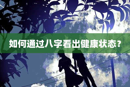如何通过八字看出健康状态?
