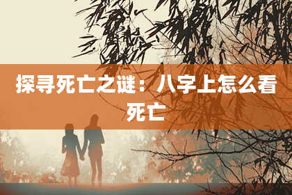 探寻死亡之谜：八字上怎么看死亡