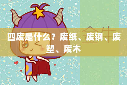 四废是什么？废纸、废钢、废塑、废木