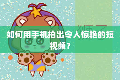 如何用手机拍出令人惊艳的短视频？