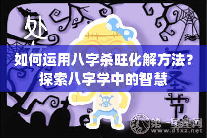 如何运用八字杀旺化解方法？探索八字学中的智慧
