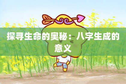 探寻生命的奥秘：八字生成的意义