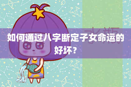 如何通过八字断定子女命运的好坏?
