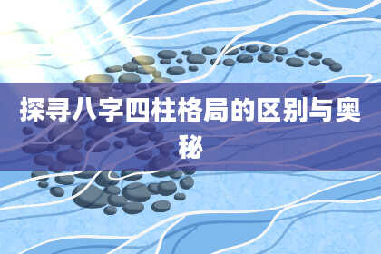 探寻八字四柱格局的区别与奥秘