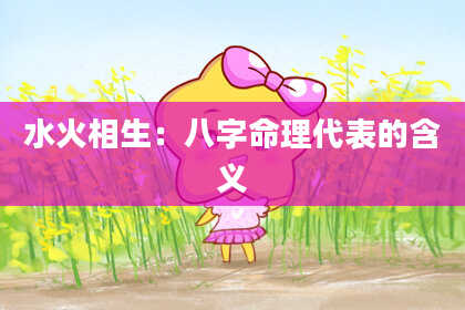 水火相生：八字命理代表的含义