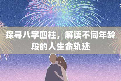 探寻八字四柱，解读不同年龄段的人生命轨迹