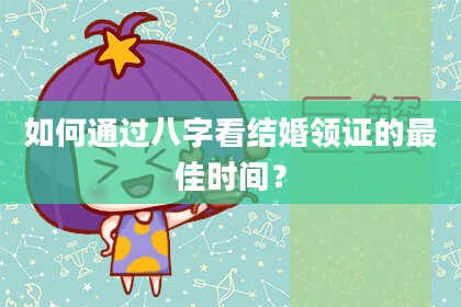 如何通过八字看结婚领证的最佳时间?