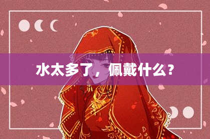 水太多了，佩戴什么？