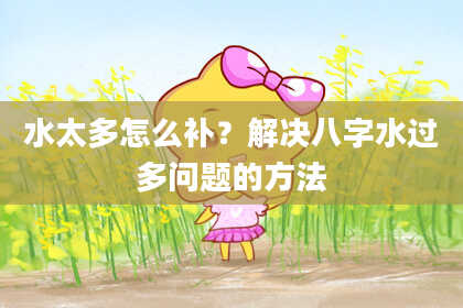 水太多怎么补？解决八字水过多问题的方法
