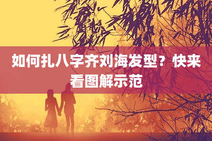 如何扎八字齐刘海发型？快来看图解示范