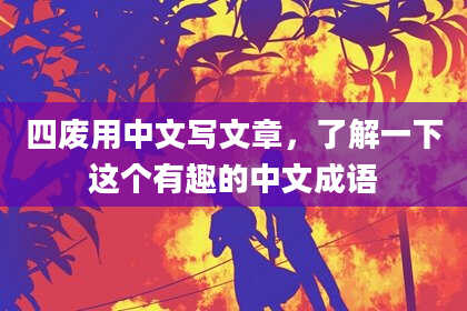 四废用中文写文章，了解一下这个有趣的中文成语