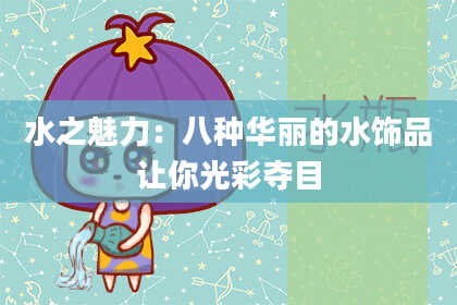 水之魅力：八种华丽的水饰品让你光彩夺目