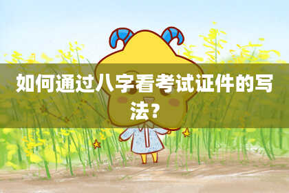 如何通过八字看考试证件的写法?