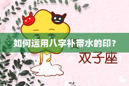 如何运用八字补带水的印？