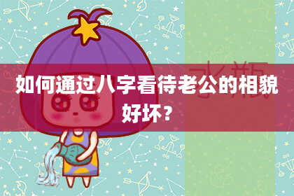 如何通过八字看待老公的相貌好坏?