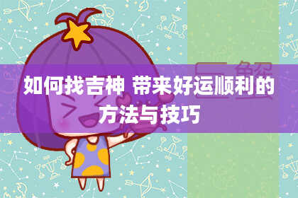 如何找吉神 带来好运顺利的方法与技巧