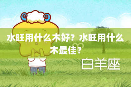 水旺用什么木好？水旺用什么木最佳？