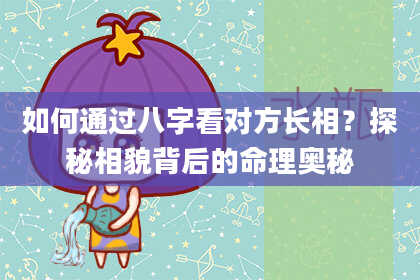 如何通过八字看对方长相?探秘相貌背后的命理奥秘