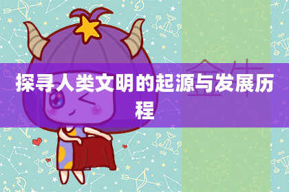探寻人类文明的起源与发展历程
