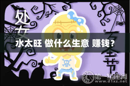 水太旺 做什么生意 赚钱？