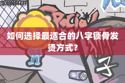 如何选择最适合的八字锁骨发烫方式？